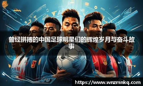 曾经拼搏的中国足球明星们的辉煌岁月与奋斗故事