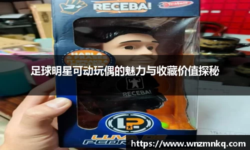 足球明星可动玩偶的魅力与收藏价值探秘